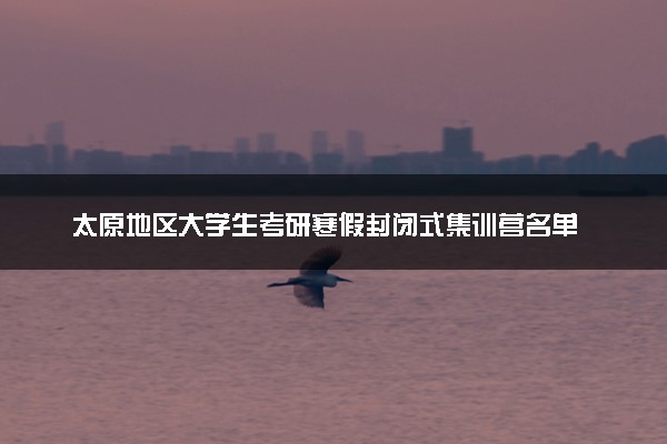 太原地区大学生考研寒假封闭式集训营名单