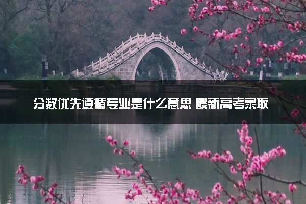 分数优先遵循专业是什么意思 最新高考录取规则解读