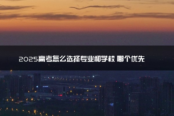 2025高考怎么选择专业和学校 哪个优先考虑