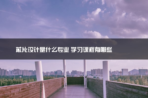 芯片设计是什么专业 学习课程有哪些