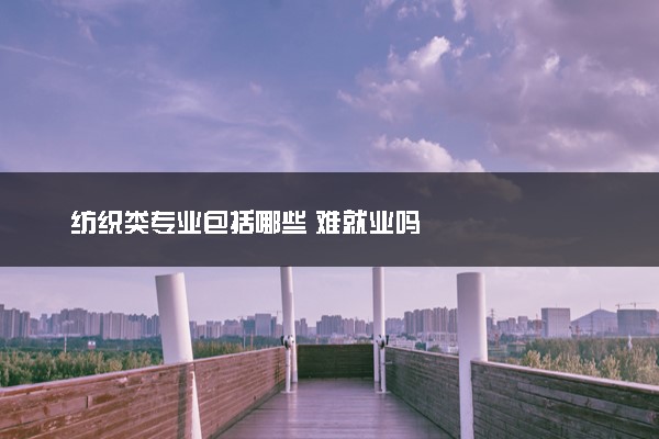 纺织类专业包括哪些 难就业吗