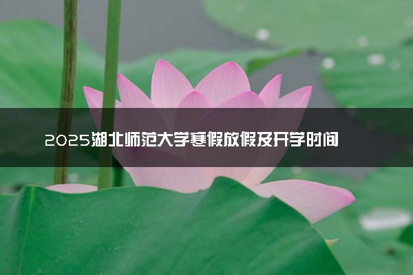 2025湖北师范大学寒假放假及开学时间 一共放多少天
