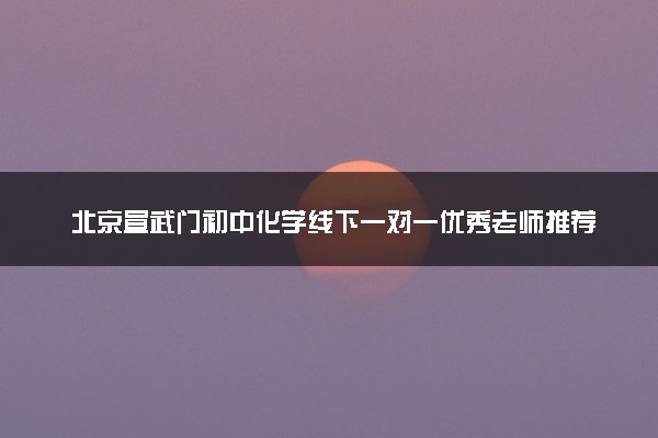 北京宣武门初中化学线下一对一优秀老师推荐