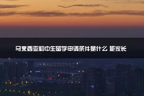 马来西亚初中生留学申请条件是什么 能家长陪读吗