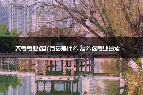 大专专业选择方法是什么 怎么选专业合适