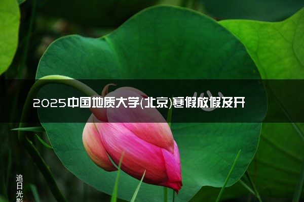 2025中国地质大学（北京）寒假放假及开学时间 一共放多少天