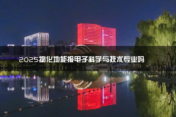 2025物化地能报电子科学与技术专业吗 选科要求有哪些