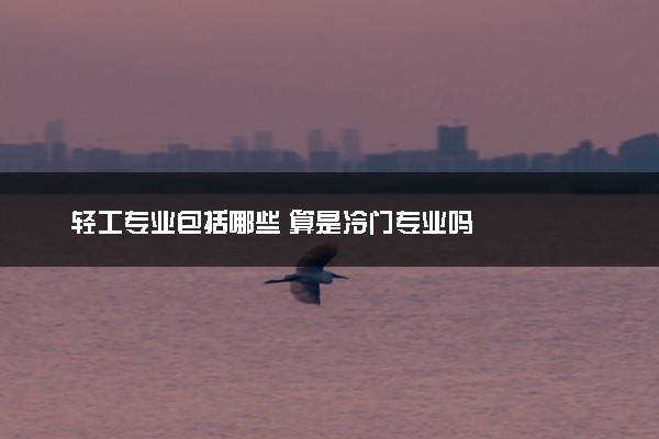 轻工专业包括哪些 算是冷门专业吗
