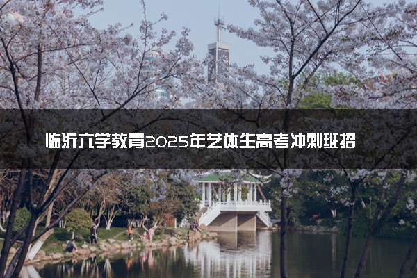 临沂六学教育2025年艺体生高考冲刺班招生简章