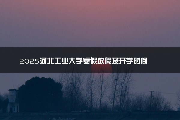 2025河北工业大学寒假放假及开学时间 一共放多少天