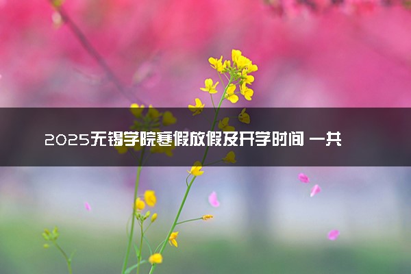 2025无锡学院寒假放假及开学时间 一共放多少天