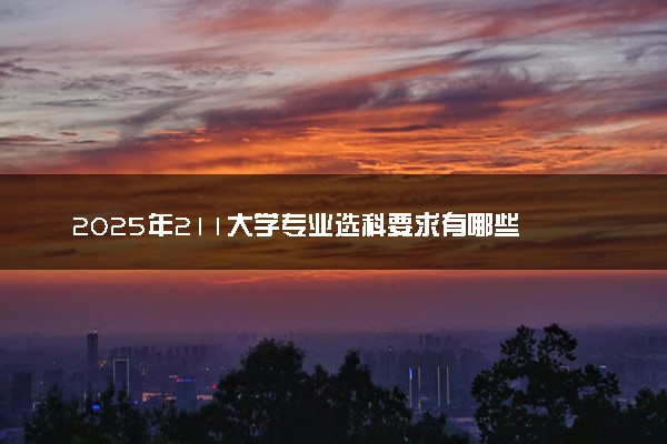 2025年211大学专业选科要求有哪些 怎么选科比较好