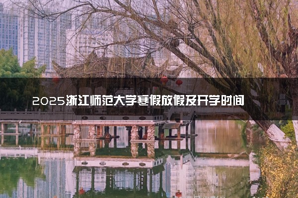 2025浙江师范大学寒假放假及开学时间 一共放多少天