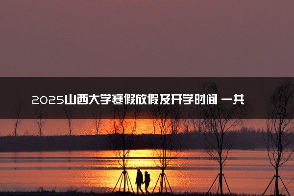 2025山西大学寒假放假及开学时间 一共放多少天