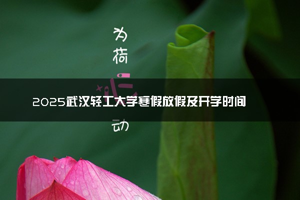2025武汉轻工大学寒假放假及开学时间 一共放多少天