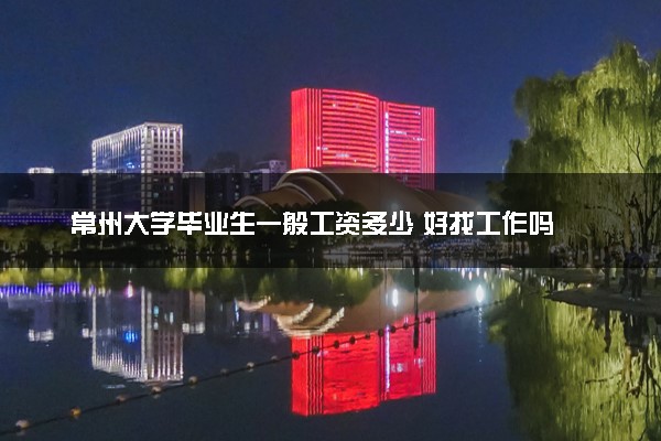 常州大学毕业生一般工资多少 好找工作吗