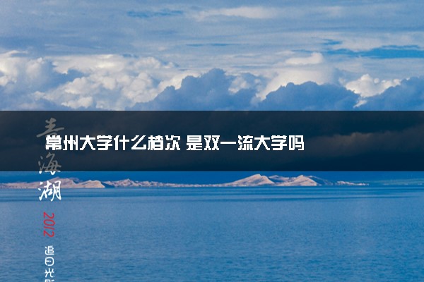 常州大学什么档次 是双一流大学吗