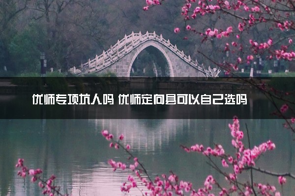 优师专项坑人吗 优师定向县可以自己选吗