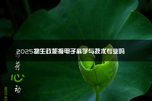 2025物生政能报电子科学与技术专业吗