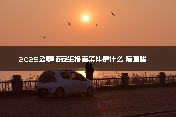 2025公费师范生报考条件是什么 有哪些优势