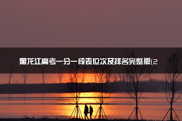 黑龙江高考一分一段表位次及排名完整版（2025年参考）