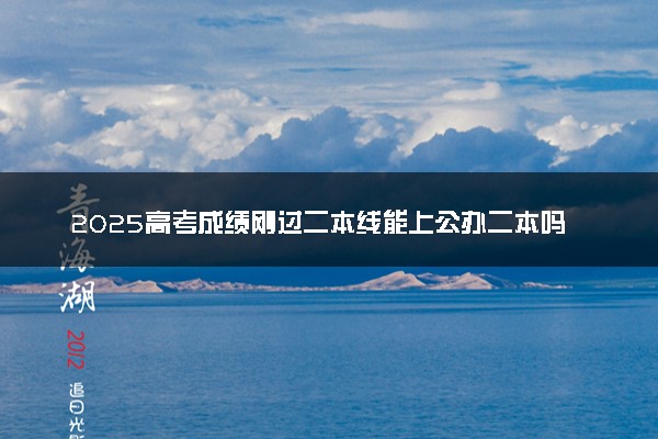2025高考成绩刚过二本线能上公办二本吗 哪些学校能报考