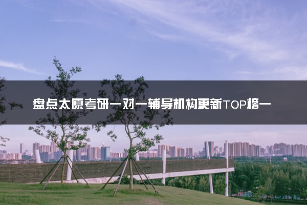 盘点太原考研一对一辅导机构更新TOP榜一览