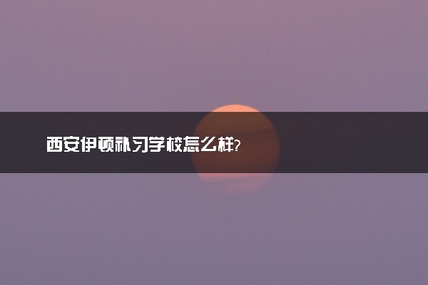 西安伊顿补习学校怎么样?
