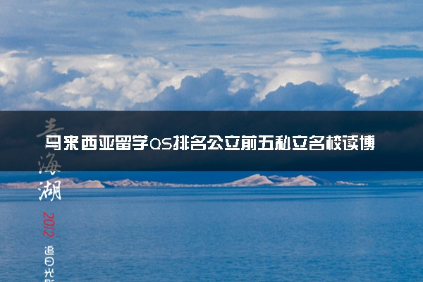 马来西亚留学QS排名公立前五私立名校读博一年费用（学费+生活费）计算