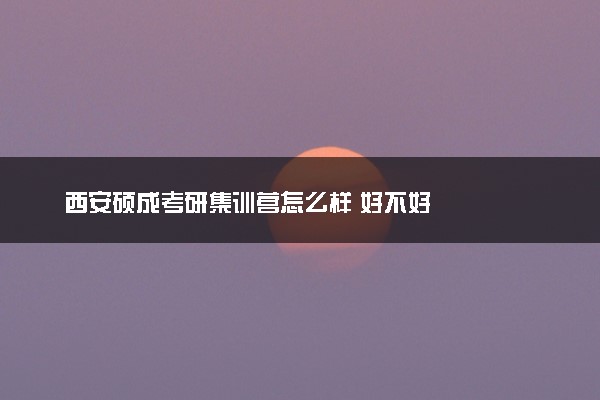 西安硕成考研集训营怎么样 好不好