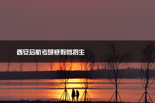 西安启航考研寒假营招生