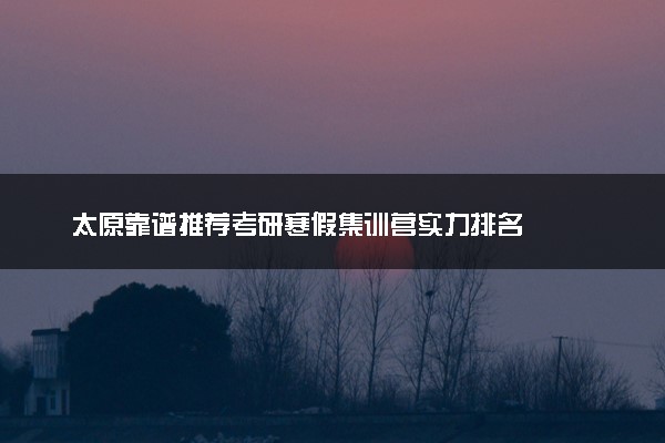 太原靠谱推荐考研寒假集训营实力排名