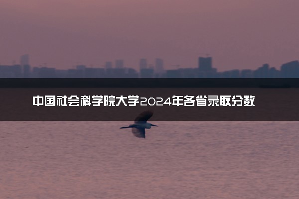 中国社会科学院大学2024年各省录取分数线 多少分能考上