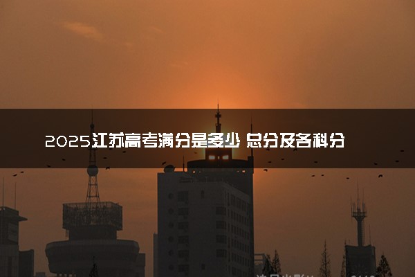 2025江苏高考满分是多少 总分及各科分值