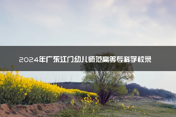 2024年广东江门幼儿师范高等专科学校录取分数线是多少 各省最低分数线及位次