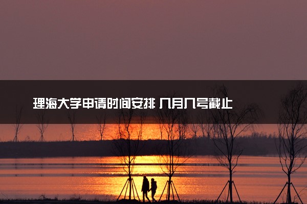 理海大学申请时间安排 几月几号截止