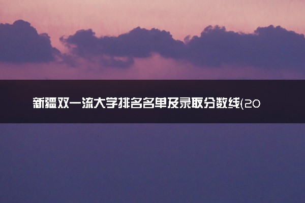 新疆双一流大学排名名单及录取分数线（2025年参考）