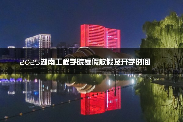 2025湖南工程学院寒假放假及开学时间 一共放多少天