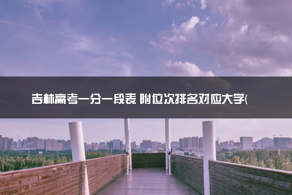 吉林高考一分一段表 附位次排名对应大学(2025年参考)