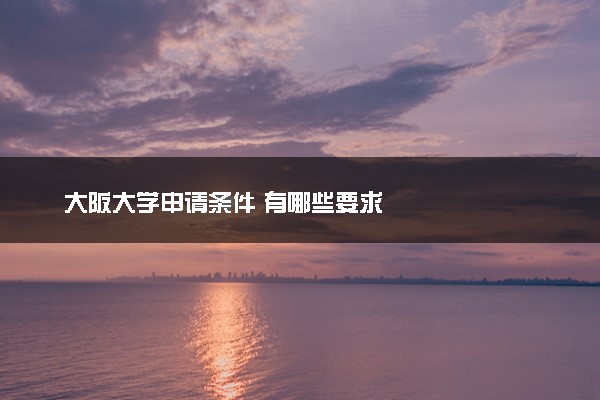大阪大学申请条件 有哪些要求
