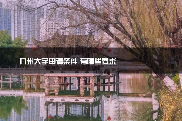 九州大学申请条件 有哪些要求
