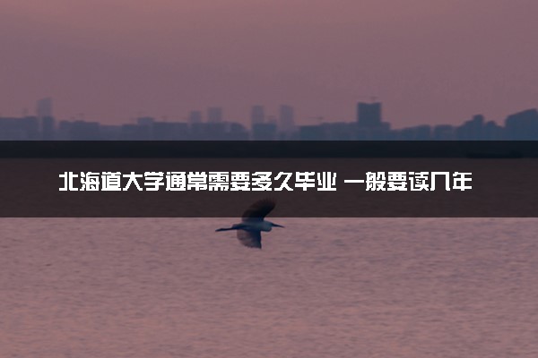 北海道大学通常需要多久毕业 一般要读几年
