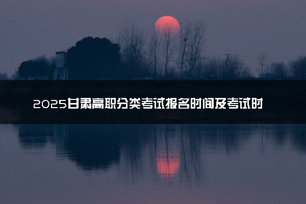 2025甘肃高职分类考试报名时间及考试时间