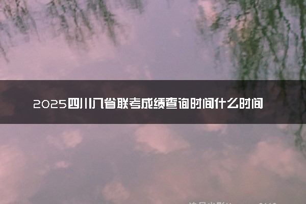 2025四川八省联考成绩查询时间什么时间 几号出分