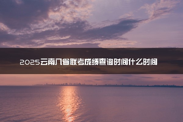 2025云南八省联考成绩查询时间什么时间 几号出分