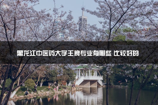 黑龙江中医药大学王牌专业有哪些 比较好的专业推荐