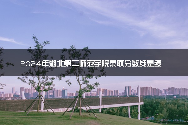 2024年湖北第二师范学院录取分数线是多少 各省最低分数线及位次