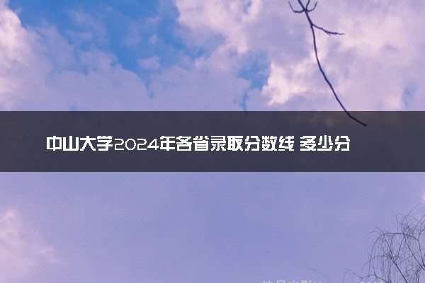 中山大学2024年各省录取分数线 多少分能考上