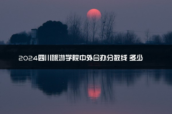 2024四川旅游学院中外合办分数线 多少分能上