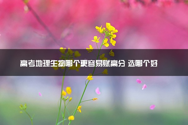 高考地理生物哪个更容易赋高分 选哪个好